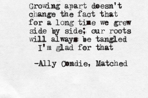 Growing apart doesn't change the fact that for a long time we grew side by side; our roots will always be tangled I'm glad for that -Ally Condie, Matched 