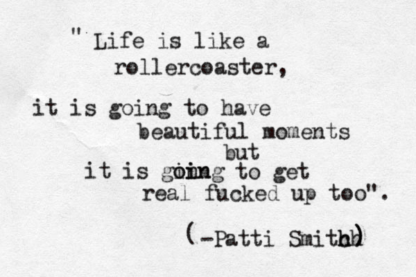 Life is like a rollercoaster, it is going to have beautiful moments but it is gin oing oin to get real fucked up too". " -Patti Smitch h h ¥ } ) ) (