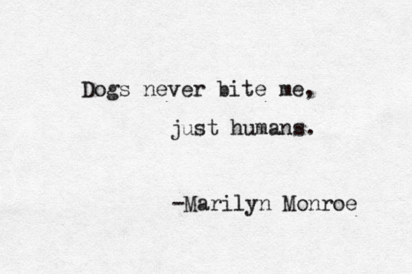Dogs never bite me, just humans. -Marilyn Monroe 