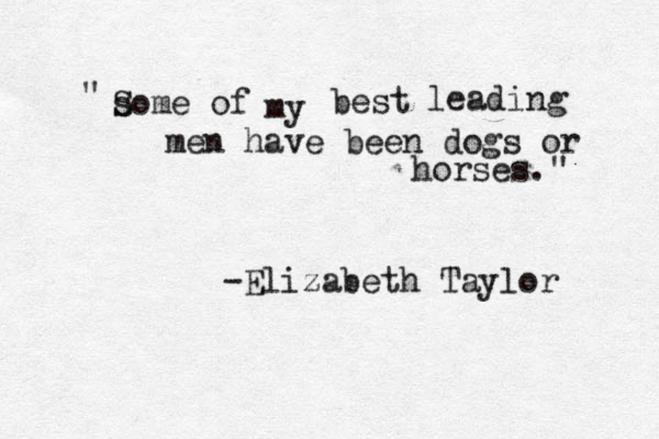 s Some of my best leading men have been dogs or horses." " -Elizabeth Taylor 