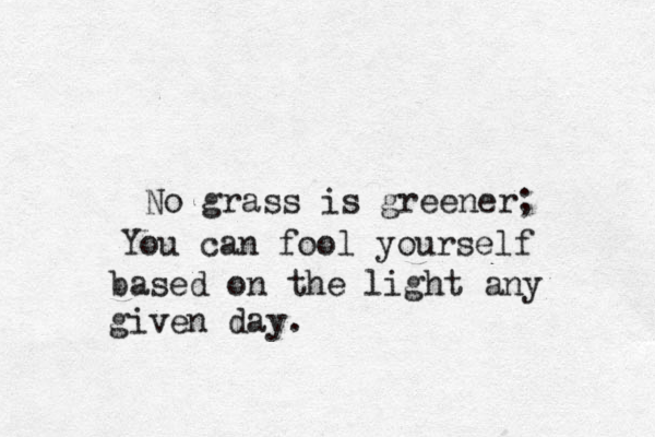 No grass is greener; You can fool yourself b based on the light any given day. 