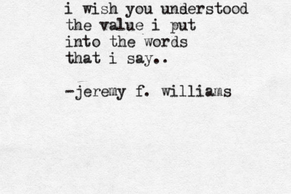 i wish you i wish you unser d stood the value i put into the words that i say.. -jeremy f. williams 