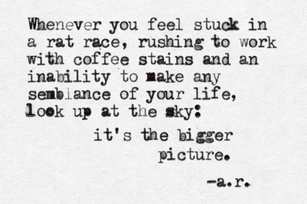 W Whenever you feel stuck in a rat race, rushing to work with coffee stains and an inability to make any semblance of you r life, look up at the sky: it's the e bigger picture . -a.r. 
