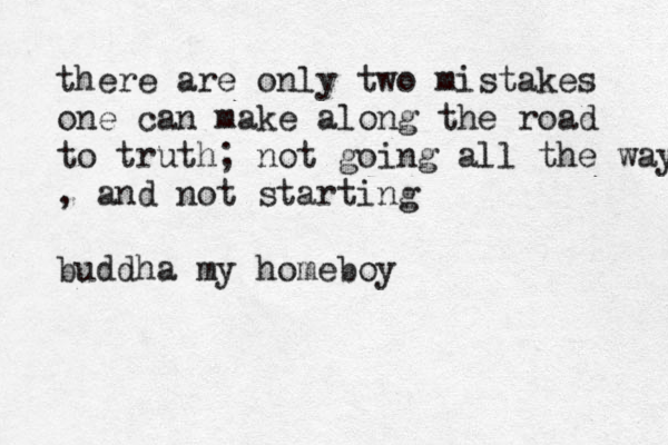 there are only two mistakes one can make along the road to truth; not going all the way , and not starting buddha my homeboy