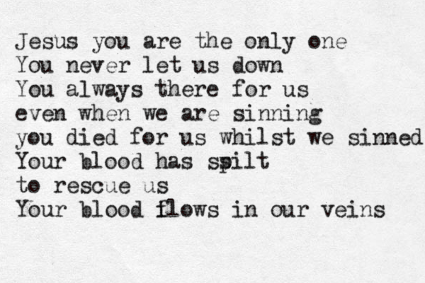 Jesus you are the only one You never let us down You always there for us even when we are sinning you died for us whilst we sinned You r blood has ss pilt to rescue us Your blood i flows in our veins 
