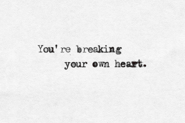 You're breaking your own heart. 