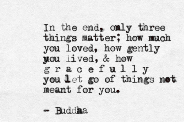 In the end, only three things matter; how much you loved, how gently uou y lived, & how g r a c e f u l l y you let go of things not meant for you. - Budda ha