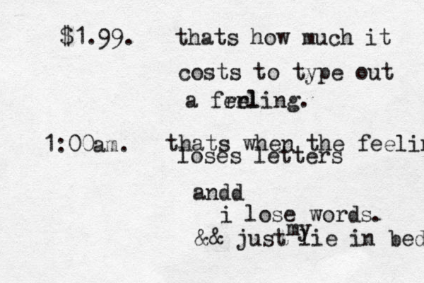 $1.99. thats how much it costs to type out a frrl eeling. 1:00am. thats when the feeling loses letters andd i lose words my . && just lie in bed 