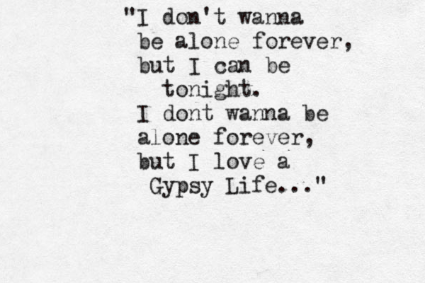 "I don't wanna be alone forever, but I can be tonight. I dont wanna be alone forever, but I love a Gypsy Life..."