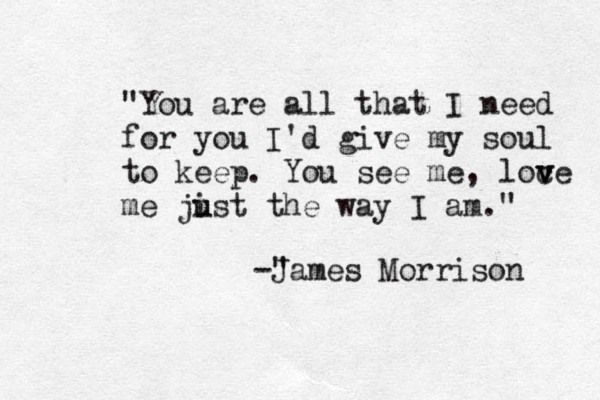"You are all that I need for you I'd give my soul to keep. You see me, loce v v me jist u u the way I am." -" James Morrison 