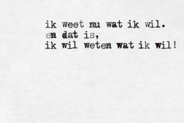 ik weet nu wat ik wil . en dat is, ik wil weten wat ik wil ! 