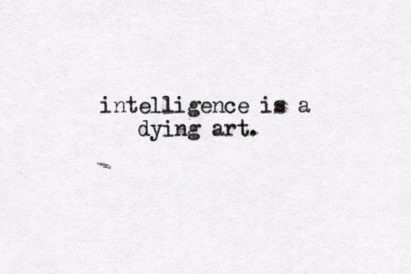 inte lligence is a dying art. 
