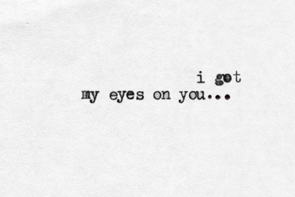 i got my eyes on you... 