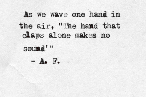 As we wave one hand in the air, "The hand that claps alone makes no sound'" - A. F.