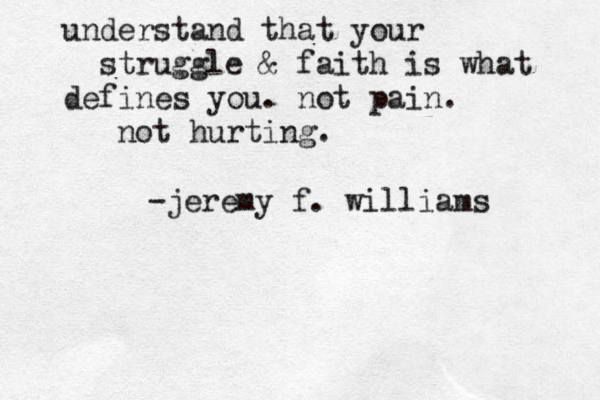 understand that your struggle & faith is what defines you. not pain. not hurting. -jeremy f. williams 