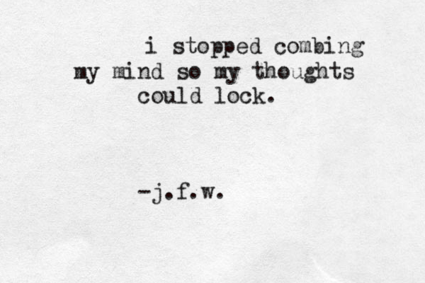 i stopped combing my mind so my thoughts could lock. -j.f.w.