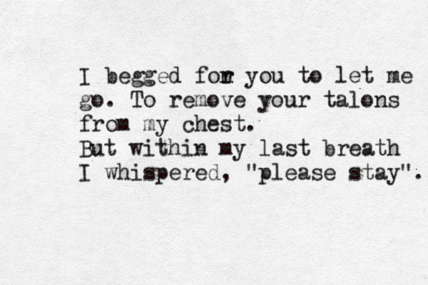 I begged fon r r you to let me go. To remove your talons from my chest. But within my last breath I whispered, "please stay". 