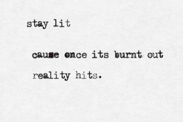 stay lit cause once its burnt out reality hits.
