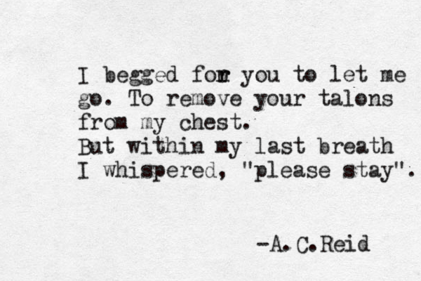 I begged fon r r you to let me go. To remove your talons from my chest. But within my last breath I whispered, "please stay". -A.C.Reid 