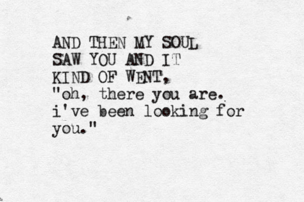 AND THEN MY SOUL SAW YOU AND IT KIND OF WENT, "oh, there you are. i've been looking for you."