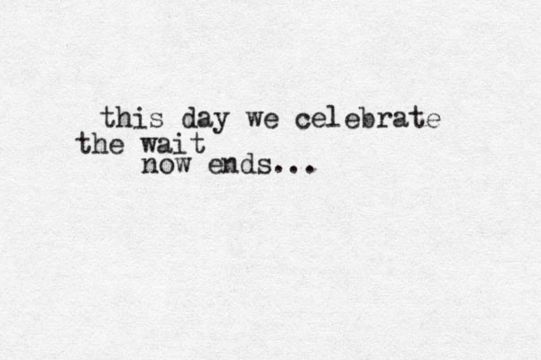 this day we celebrate the wait now ends... 