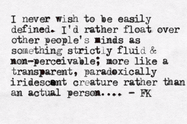 I never wish to be easily defined. I'd rather float over other people's minds as something strictly fluid & non-perceivable; more like a transparent, paradoxically iridescant e creature rather than an actual person.... - FK e 