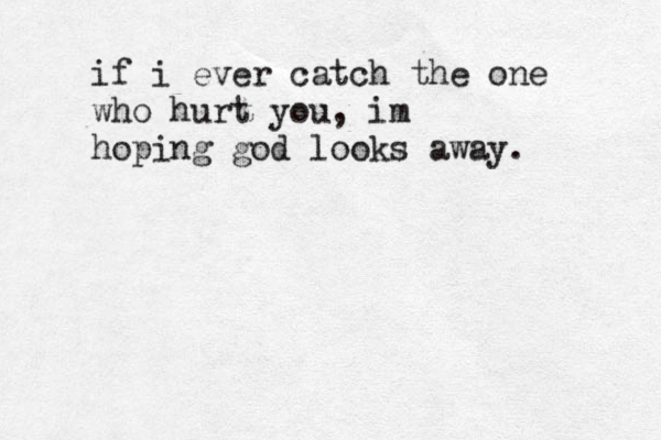 if i ever catch the one who hurt you, im hoping god looks away. 