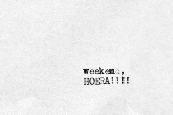 weekend, HOERA!!!! 