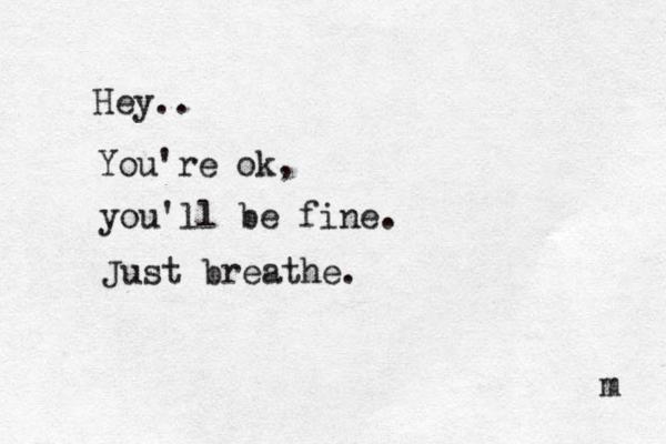 Hey.. You're ok, you'll be fine. Just breathe. m 
