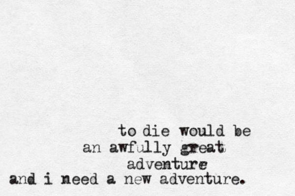 die to would be an awfully great adventurr e and i need a new adventure. 