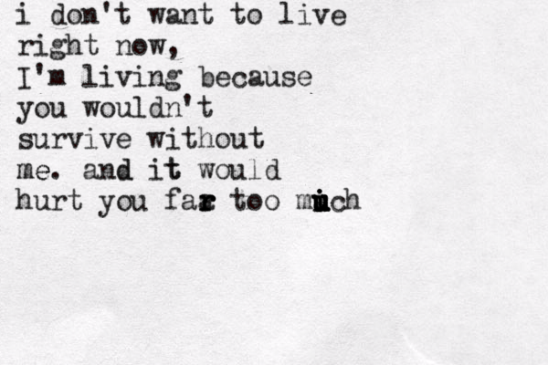 i don't want to live right now, I'm living because you would n't survive without me me . and d it t would hurt you faa r r r r too mic u u i i u u u h 