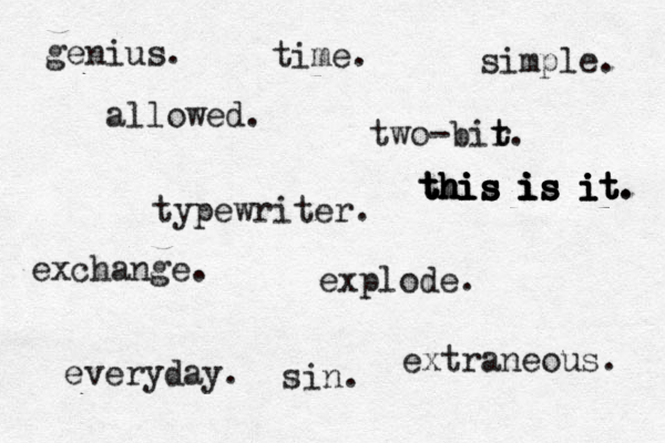 typewriter. explode. simple. genius. everyday. extraneous. allowed. two-bir t t. exchange. sin. time. this is it. this is it this is it this is it this is it. 