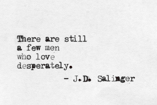 There are still a few men who love desperately. - J.D. Salinger 