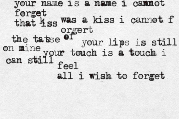 your name is a name i cannot forget that iss k was a kiss i cannot f orgert the tatse s of your lips is still on mine your touch is a touch i can still feel all i wish to forget 