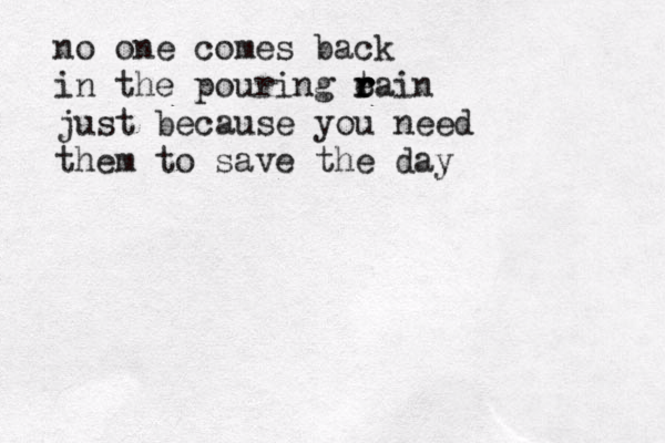 no one comes back in the pouring e r t r rain just because you need them to save the day