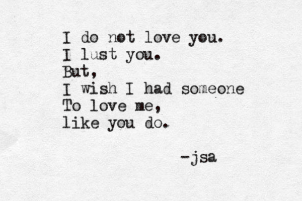 I do not love you. I lust you. But, I wish I had someone To love me, like you do. -jsa