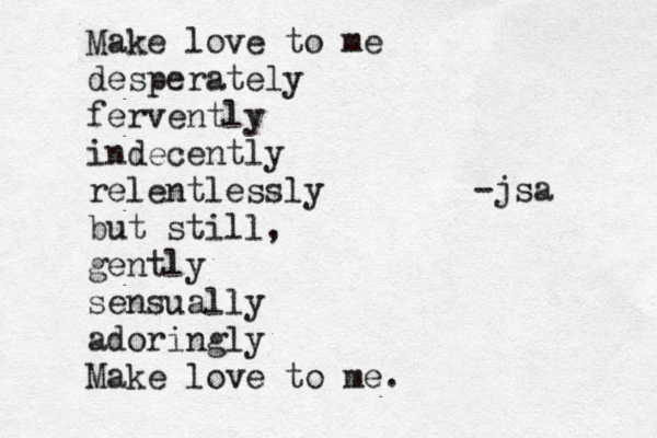Make love to me desperately fervently indecently relentlessly but still, gently sensually adoringly Make love to me. -jsa 