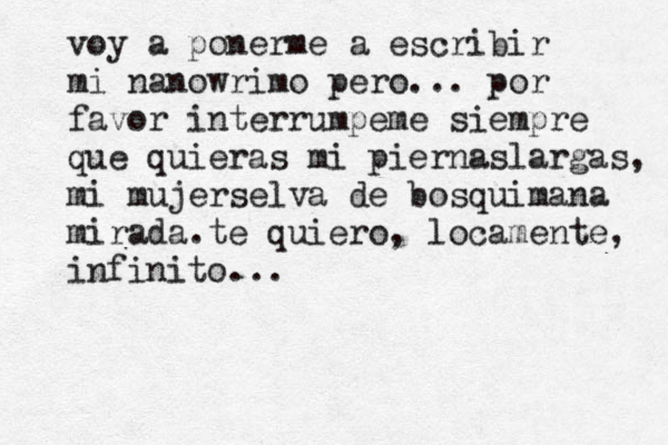 voy a ponerme a escribir mi nanowrimo pero... por favor interrumpeme siempre que quieras mi piernaslargas, mi mujerselva de bosquimana mirada.te quiero, locamente, infinito... 