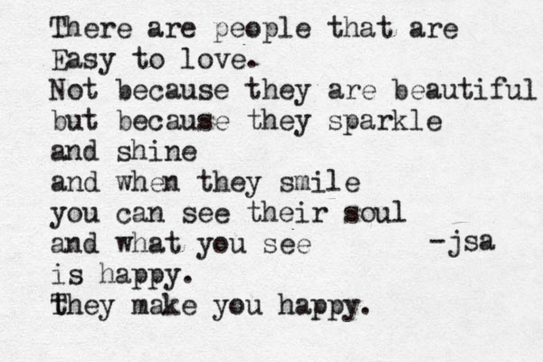 There are people that are Easy to love. Not because they are beautiful but because they sparkle and shine and when they smile you can see their soul and what you see is happy. they make you happy. T -jsa 