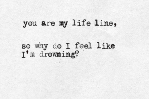 you are my life line, so why do I feel like I'm drowning? 