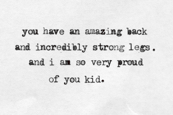 you have an amazing back and incredibly strong legs . and i am so very proud of you kid. 