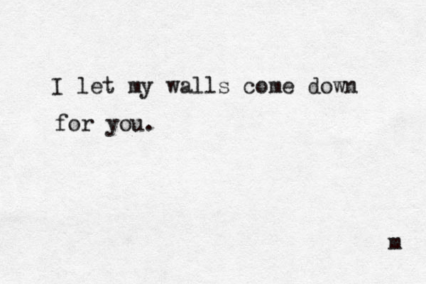 I let my walls come down for you. m 