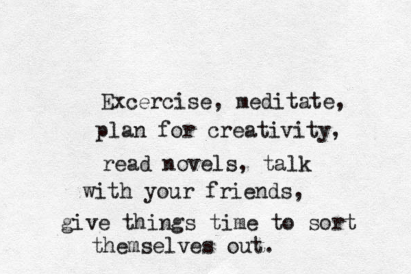 Excercise, meditate, plan for creativity, read novels, talk with your friends, give things time to sort themselves out.