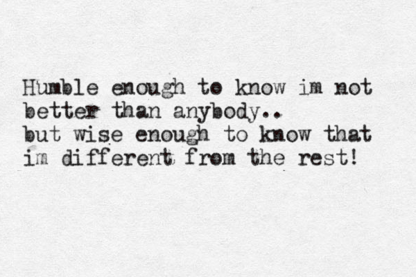 Humble enough to know im not better than anybody.. but wise enough to know that im different from the rest! 