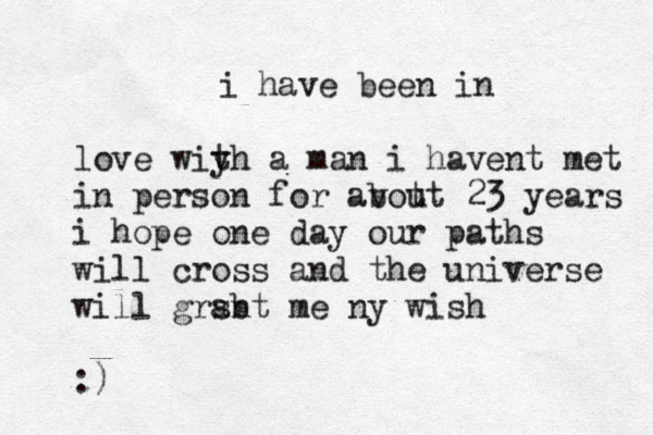 i have been in love wiyh t a man i havent met in person for avot b ut 23 years i hope one day our paths will cross and the universe will grsbt an me ny wish :)