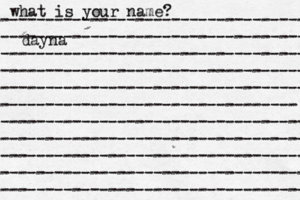 what is your name? ---------------------------------- ---------------------------------- ---------------------------------- ---------------------------------- ---------------------------------- --------------------------------- ---------------------------------- ---------------------------------- ---------------------------------- ---------------------------------- ---------------------------------- dayna 