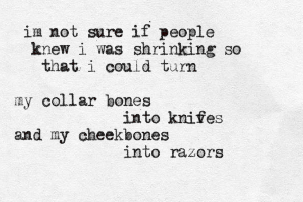 im not sure if people knew i was shrinking so that i could turn my collar bones into knif ves and my cheekbones into razors 