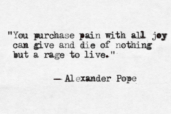 "You purchase pain with all joy can give and die of nothing but a rage to live." _ Alexander Pope 