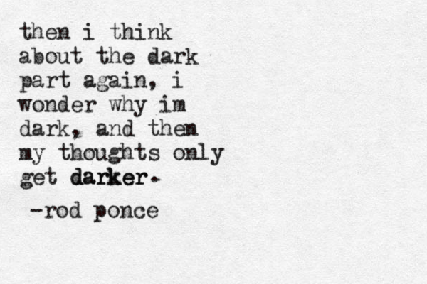 then i think about the dark part again, i wonder why im dark, and then my thoughts only get darker darker . -rod ponce