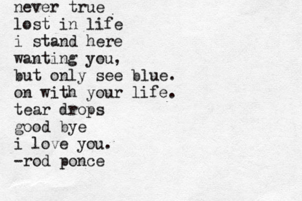never true lost in life i stand here wanting you, but only see blue. on with your life. tear drops good bye i love you. -rod ponce